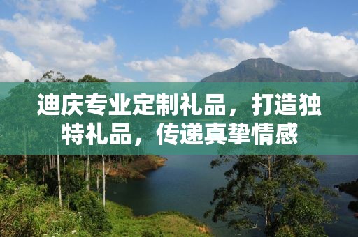 迪庆专业定制礼品，打造独特礼品，传递真挚情感