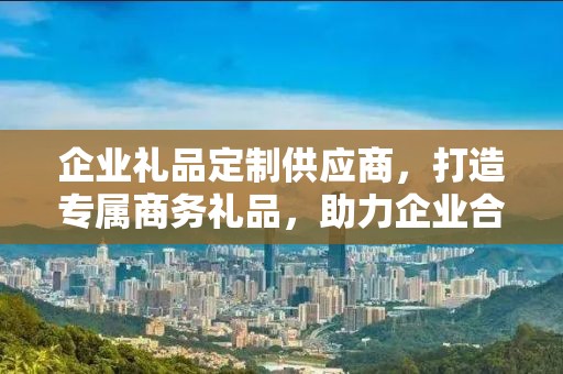 企业礼品定制供应商，打造专属商务礼品，助力企业合作与发展